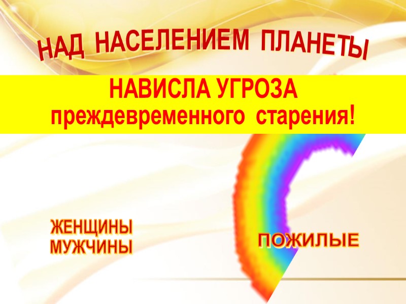 НАД НАСЕЛЕНИЕМ ПЛАНЕТЫ ЖЕНЩИНЫ МУЖЧИНЫ ПОЖИЛЫЕ ДЕТИ НАВИСЛА УГРОЗА преждевременного  старения!